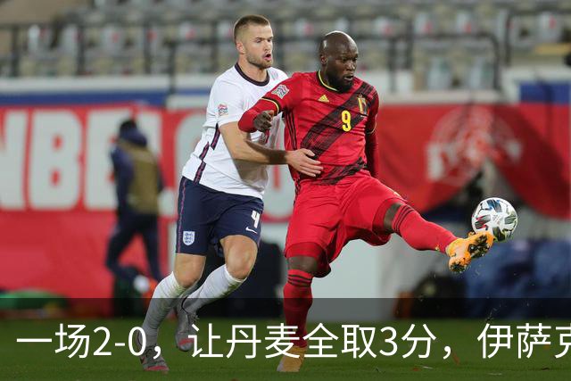 一场2-0，让丹麦全取3分，伊萨克森进球，霍伊伦哑火：进球被吹掉