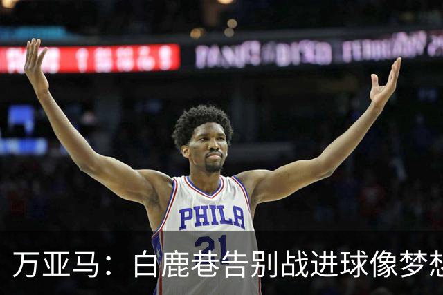 万亚马：白鹿巷告别战进球像梦想成真