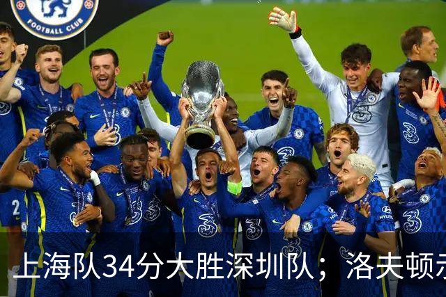 上海队34分大胜深圳队；洛夫顿示好广东队，想要重返CBA