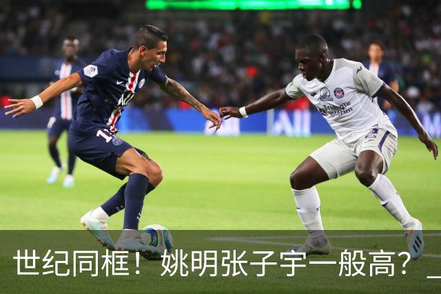 世纪同框！姚明张子宇一般高？ 张子宇：其实我2米23