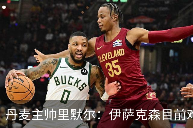 丹麦主帅里默尔：伊萨克森目前难以踢满90分钟