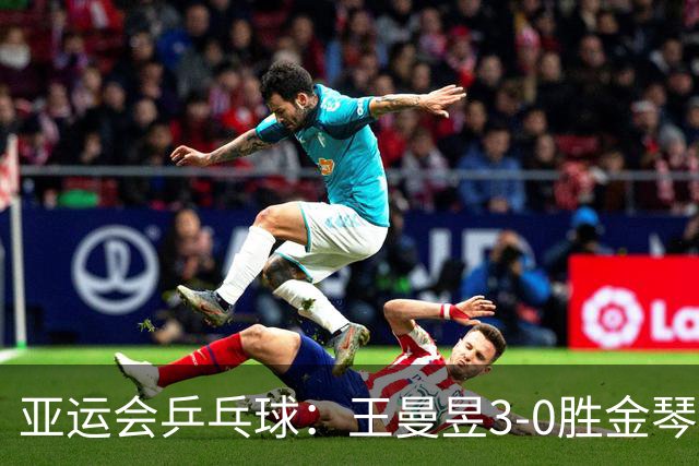 亚运会乒乓球：王曼昱3-0胜金琴英立功！国乒女团半决赛胜利在望