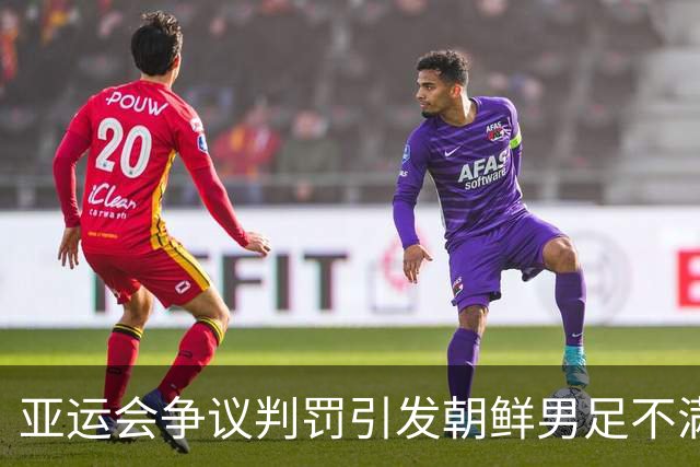 亚运会争议判罚引发朝鲜男足不满！集体拒绝握手与主帅怒斥裁判