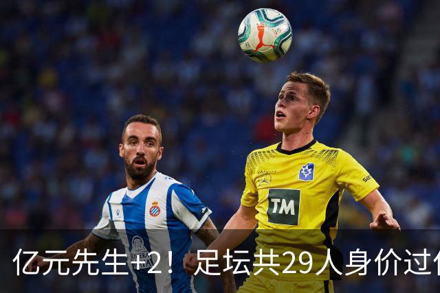 亿元先生+2！足坛共29人身价过亿，英超13西甲10人巴黎5人拜仁1人