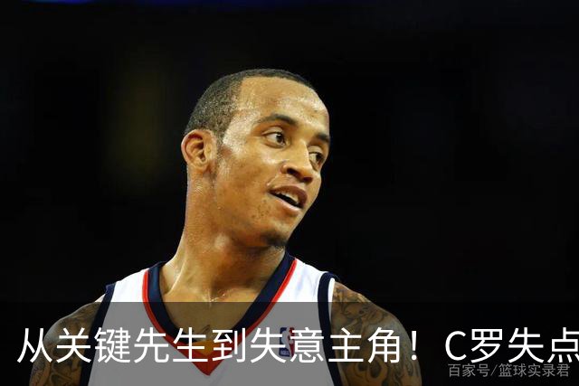 从关键先生到失意主角！C罗失点+空门打飞，全场最差暴露老化危机