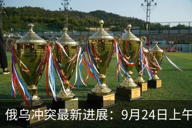 俄乌冲突最新进展：9月24日上午最新消息