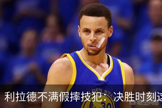 利拉德不满假摔技犯：决胜时刻这哨太牵强