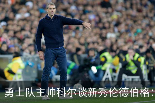 勇士队主帅科尔谈新秀伦德伯格：当库里不在场，他是主要进攻威胁