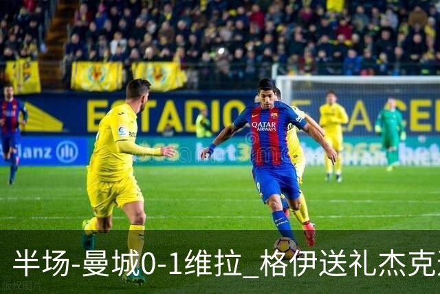 半场-曼城0-1维拉 格伊送礼杰克逊破门恩迪亚耶中柱