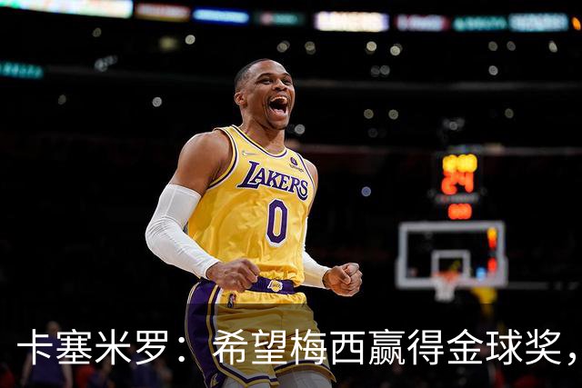 卡塞米罗：希望梅西赢得金球奖，他在世界杯证明了自己