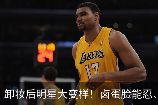 卸妆后明星大变样！卤蛋脸能忍、刘亦菲黄牙能忍、鞋拔子脸忍不了
