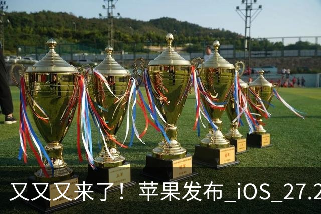 又又又来了！苹果发布 iOS 27.2 新系统更新
