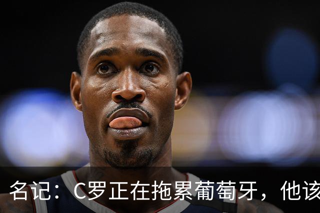 名记：C罗正在拖累葡萄牙，他该接受现实并体面告别国家队了