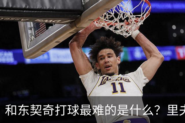 和东契奇打球最难的是什么？里夫斯：他说话太快我听不懂