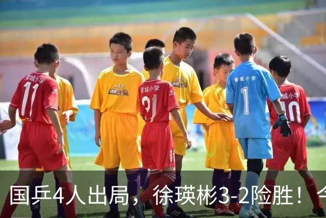 国乒4人出局，徐瑛彬3-2险胜！今日赛程：周启豪战奥恰洛夫、王艺迪双赛