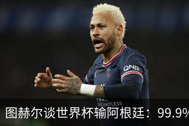 图赫尔谈世界杯输阿根廷：99.9%的球迷不会跟你聊换人或战术问题