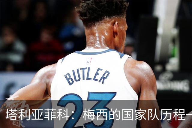 塔利亚菲科：梅西的国家队历程一开始充满坎坷，但他从不放弃