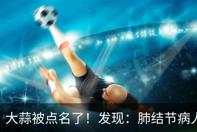 大蒜被点名了！发现：肺结节病人吃大蒜，不必等多久，或有6变化