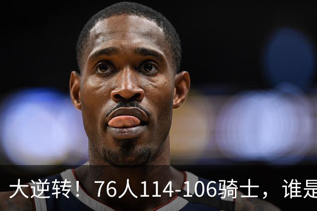 大逆转！76人114-106骑士，谁是本场比赛的功臣，数据不会说谎！