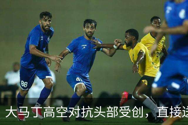 大马丁高空对抗头部受创，直接送往利物浦医院，伤情有待确认