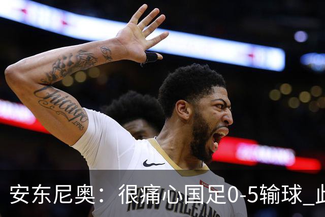 安东尼奥：很痛心国足0-5输球 此刻我是世界上最幸福的教练
