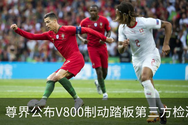 尊界公布V800制动踏板第三方检测结果：符合行业标准，加严检验至3000N也无裂纹损坏