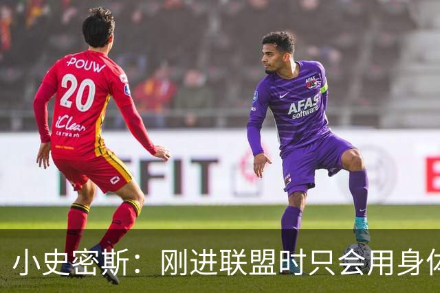 小史密斯：刚进联盟时只会用身体去防守 现在有了更多意识和技巧