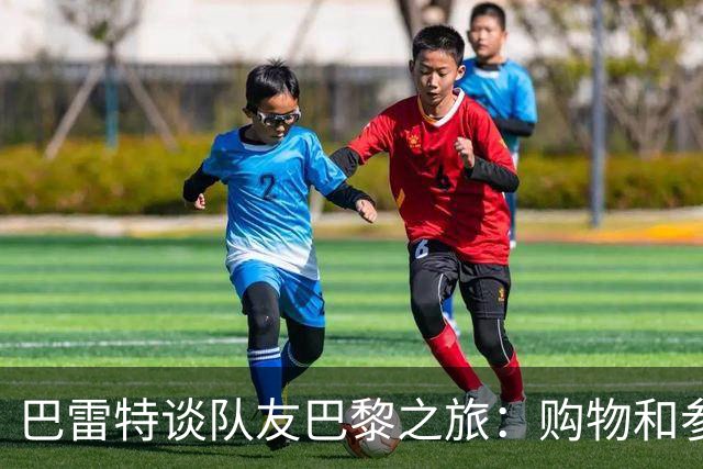 巴雷特谈队友巴黎之旅：购物&参观埃菲尔铁塔 我给大家当翻译