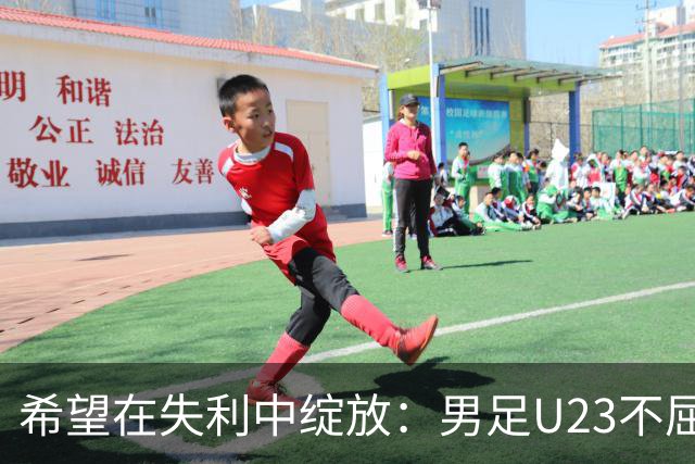 希望在失利中绽放：男足U23不屈不挠，年轻一代的明亮前景