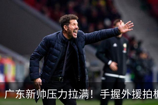 广东新帅压力拉满！手握外援拍板大权，战绩不佳没有任何甩锅余地