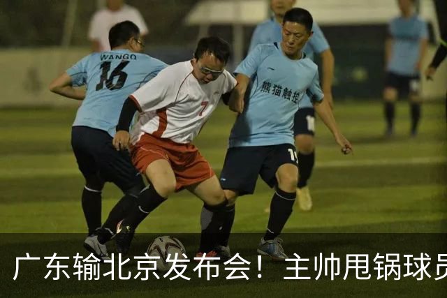 广东输北京发布会！主帅甩锅球员，博日奇惨败后直指难受！