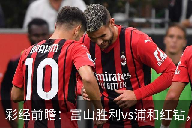 彩经前瞻：富山胜利vs浦和红钻，客队有望取胜谨防平局