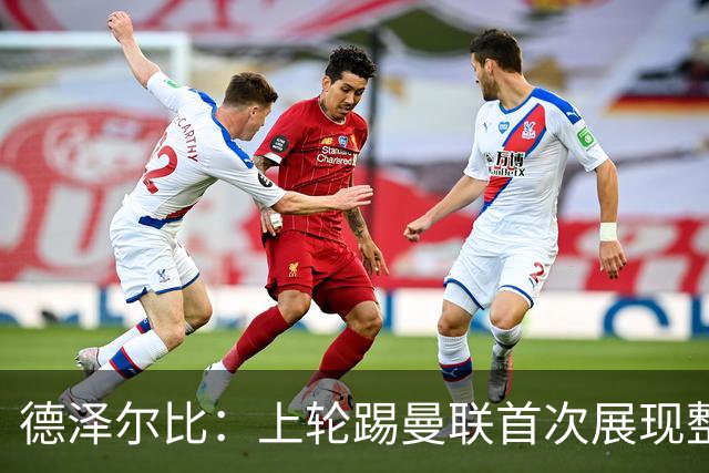 德泽尔比：上轮踢曼联首次展现整体性，我们也可以变得更强