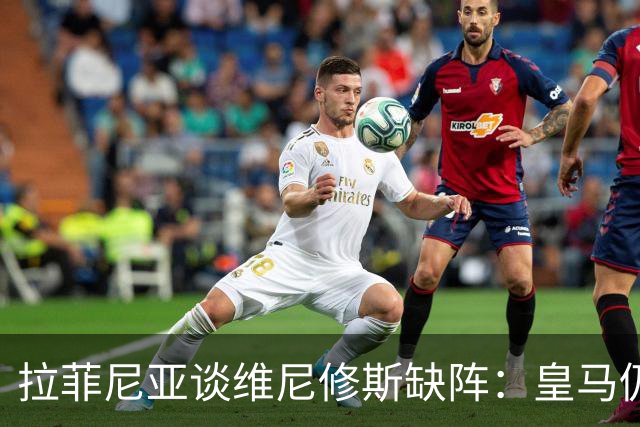 拉菲尼亚谈维尼修斯缺阵：皇马仍有多名决定比赛球员