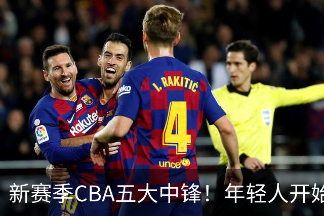 新赛季CBA五大中锋！年轻人开始登上舞台，谁是本土第一内线？