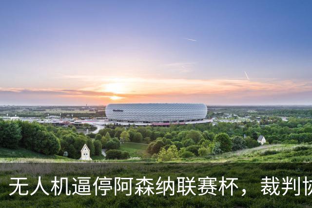 无人机逼停阿森纳联赛杯，裁判协商8分钟后复赛