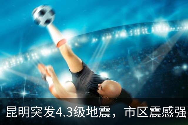 昆明突发4.3级地震，市区震感强烈。最新通报来了