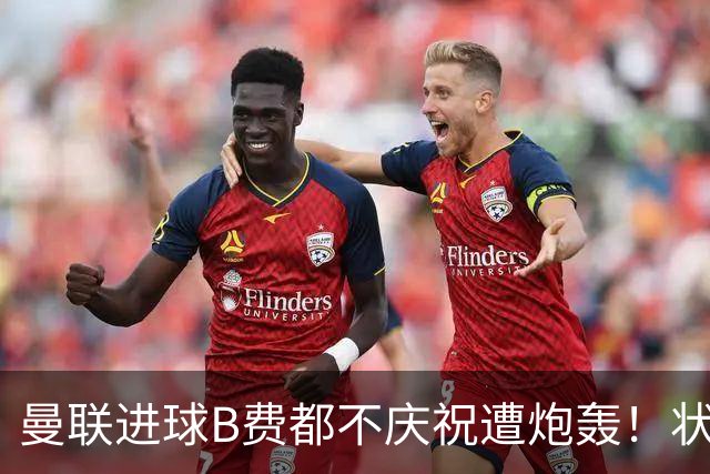 曼联进球B费都不庆祝遭炮轰！状态如萨拉赫衰退，乱踢而且没斗志