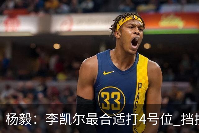 杨毅：李凯尔最合适打4号位 挡拆策应破紧逼