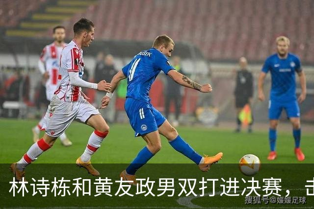 林诗栋和黄友政男双打进决赛，击败松岛辉空组合，越打越自信