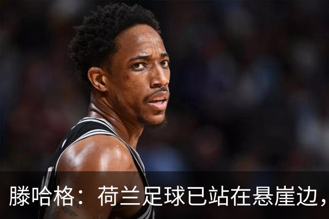 滕哈格：荷兰足球已站在悬崖边，踢欧战必须上最强阵容