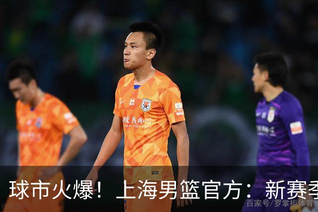 球市火爆！上海男篮官方：新赛季常规赛主场套票已全部售罄