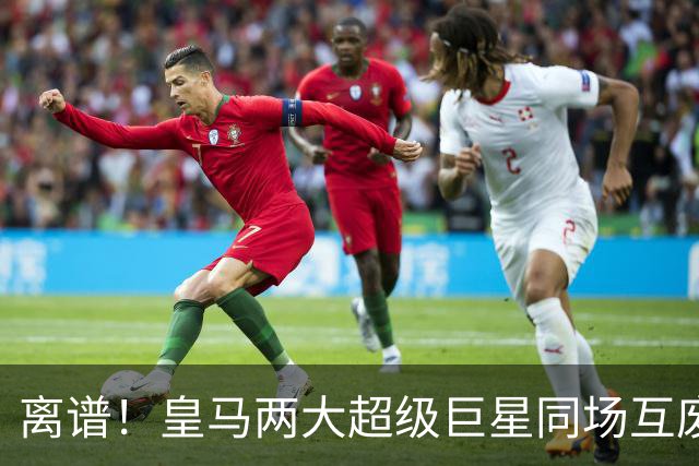 离谱！皇马两大超级巨星同场互废！完全重叠卡死进攻