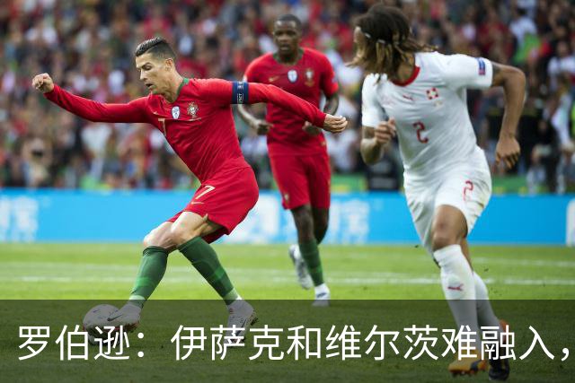 罗伯逊：伊萨克和维尔茨难融入，因利物浦当时"不在乎足球"