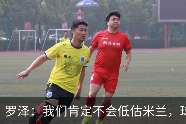 罗泽：我们肯定不会低估米兰，球队完全可以和任何强队抗衡
