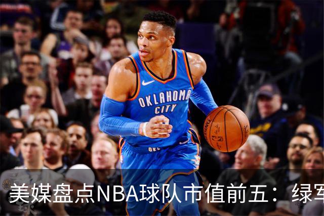 美媒盘点NBA球队市值前五：绿军80亿无缘上榜，湖人125亿仅第三