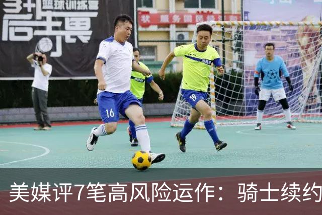 美媒评7笔高风险运作：骑士续约哈登上榜 湖人引进凯斯勒在列