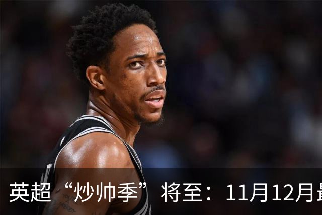 英超“炒帅季”将至：11月12月最危险，谁该紧张？