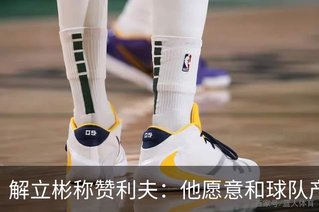 解立彬称赞利夫：他愿意和球队产生化学反应