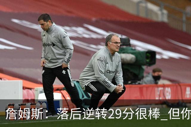詹姆斯：落后逆转29分很棒 但你不能总是指望这种方式赢球